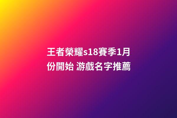 王者榮耀s18賽季1月份開始 游戲名字推薦